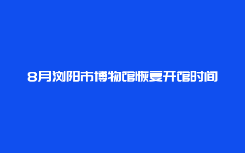 8月浏阳市博物馆恢复开馆时间