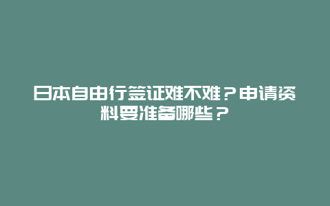 日本自由行签证难不难？申请资料要准备哪些？