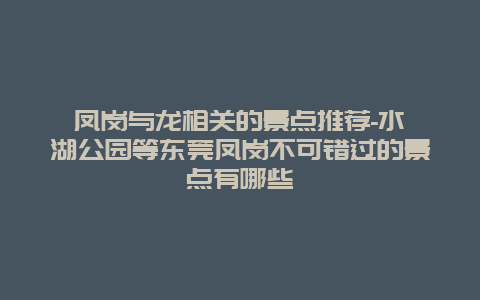 凤岗与龙相关的景点推荐-水濂湖公园等东莞凤岗不可错过的景点有哪些