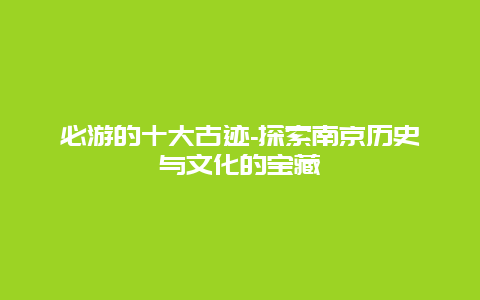 必游的十大古迹-探索南京历史与文化的宝藏