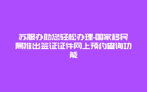 苏服办助您轻松办理-国家移民局推出签证证件网上预约查询功能