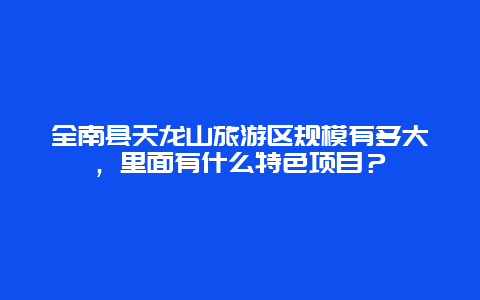 全南县天龙山旅游区规模有多大，里面有什么特色项目？