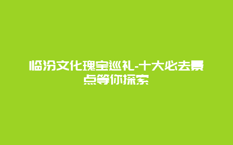 临汾文化瑰宝巡礼-十大必去景点等你探索