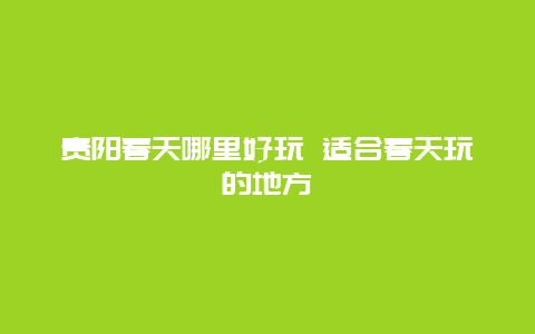 贵阳春天哪里好玩 适合春天玩的地方