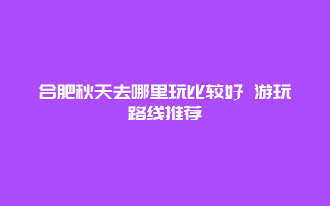 合肥秋天去哪里玩比较好 游玩路线推荐