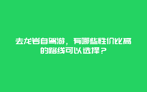 去龙岩自驾游，有哪些性价比高的路线可以选择？