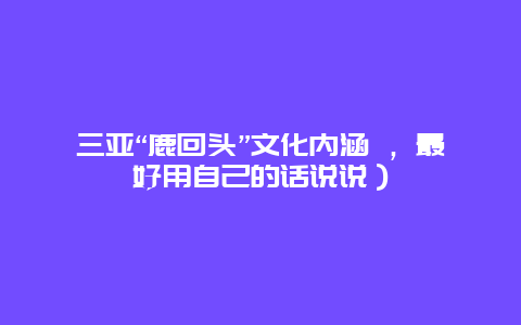 三亚“鹿回头”文化内涵 ，最好用自己的话说说）