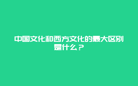 中国文化和西方文化的最大区别是什么？