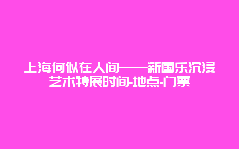 上海何似在人间——新国乐沉浸艺术特展时间-地点-门票