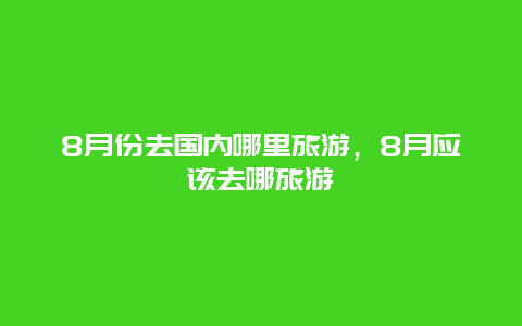 8月份去国内哪里旅游，8月应该去哪旅游