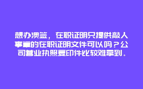 想办澳签，在职证明只提供敲人事章的在职证明文件可以吗？公司营业执照复印件比较难拿到。