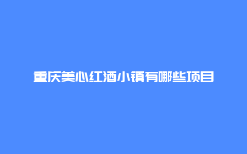 重庆美心红酒小镇有哪些项目