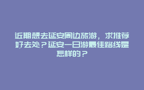 近期想去延安周边旅游，求推荐好去处？延安一日游最佳路线是怎样的？