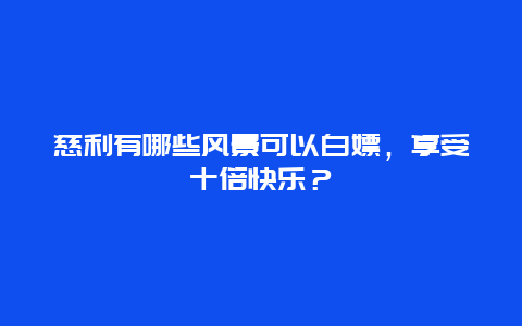 慈利有哪些风景可以白嫖，享受十倍快乐？