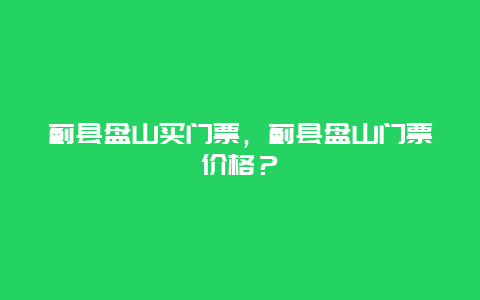 蓟县盘山买门票，蓟县盘山门票价格？