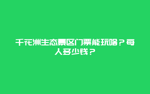 千花洲生态景区门票能玩啥？每人多少钱？