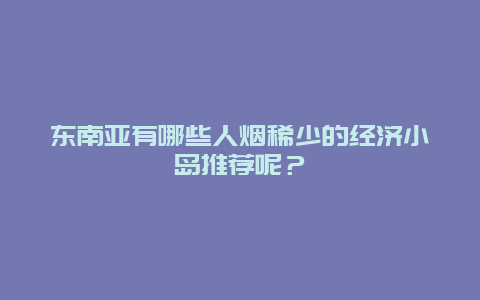 东南亚有哪些人烟稀少的经济小岛推荐呢？