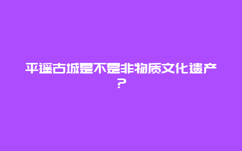 平遥古城是不是非物质文化遗产？