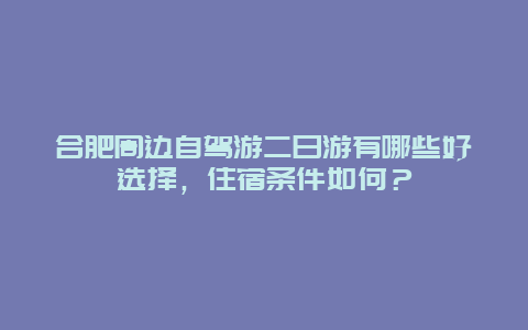 合肥周边自驾游二日游有哪些好选择，住宿条件如何？