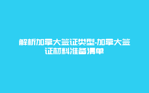 解析加拿大签证类型-加拿大签证材料准备清单