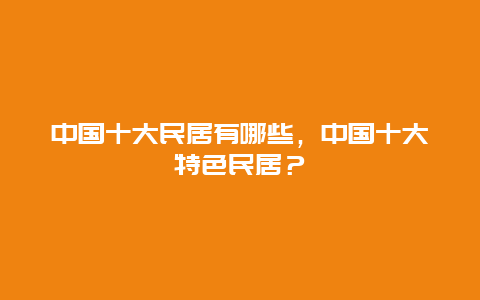 中国十大民居有哪些，中国十大特色民居？