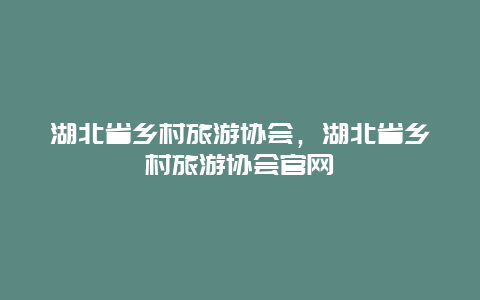 湖北省乡村旅游协会，湖北省乡村旅游协会官网