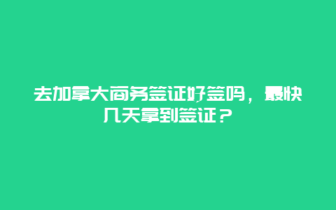 去加拿大商务签证好签吗，最快几天拿到签证？