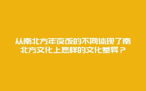 从南北方年夜饭的不同体现了南北方文化上怎样的文化差异？