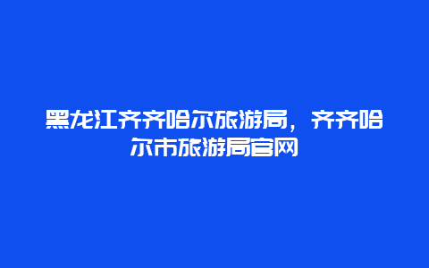 黑龙江齐齐哈尔旅游局，齐齐哈尔市旅游局官网