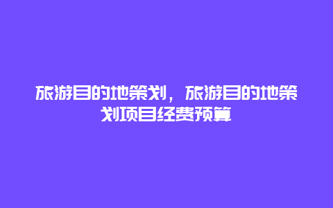 旅游目的地策划，旅游目的地策划项目经费预算