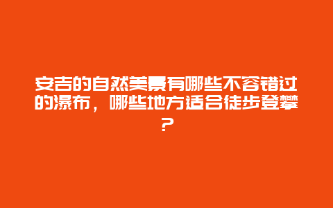 安吉的自然美景有哪些不容错过的瀑布，哪些地方适合徒步登攀？