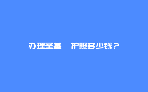 办理圣基茨护照多少钱？