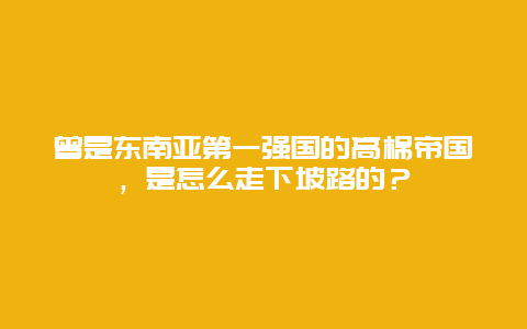 曾是东南亚第一强国的高棉帝国，是怎么走下坡路的？