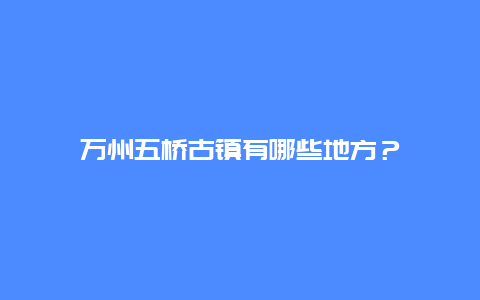 万州五桥古镇有哪些地方？