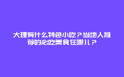 大理有什么特色小吃？当地人推荐的必吃美食在哪儿？