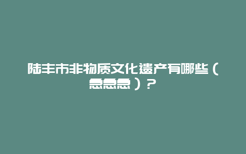 陆丰市非物质文化遗产有哪些（急急急）？