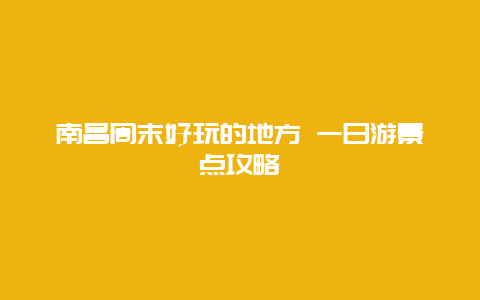 南昌周末好玩的地方 一日游景点攻略