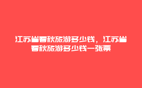 江苏省春秋旅游多少钱，江苏省春秋旅游多少钱一张票