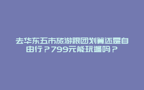 去华东五市旅游跟团划算还是自由行？799元能玩遍吗？