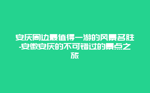 安庆周边最值得一游的风景名胜-安徽安庆的不可错过的景点之旅