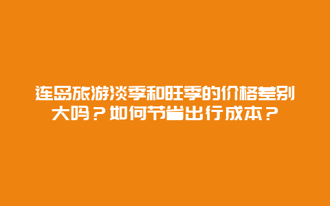 连岛旅游淡季和旺季的价格差别大吗？如何节省出行成本？