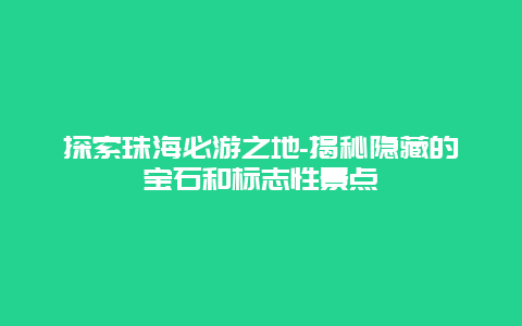 探索珠海必游之地-揭秘隐藏的宝石和标志性景点