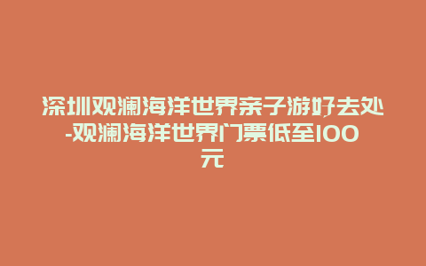 深圳观澜海洋世界亲子游好去处-观澜海洋世界门票低至100元