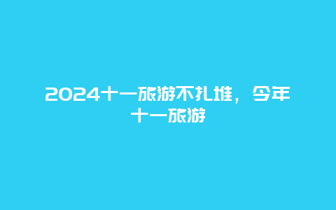 2024十一旅游不扎堆，今年十一旅游