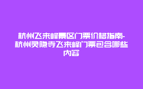 杭州飞来峰景区门票价格指南-杭州灵隐寺飞来峰门票包含哪些内容