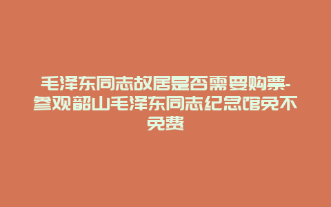 毛泽东同志故居是否需要购票-参观韶山毛泽东同志纪念馆免不免费