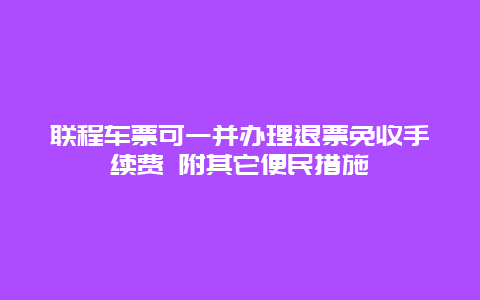 联程车票可一并办理退票免收手续费 附其它便民措施