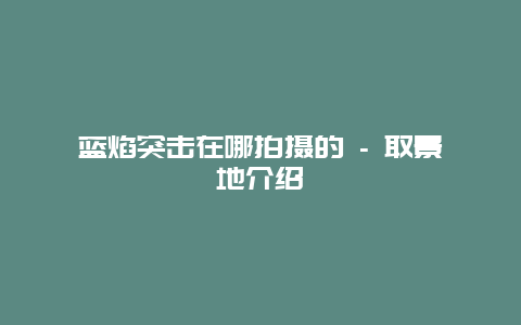 蓝焰突击在哪拍摄的 – 取景地介绍