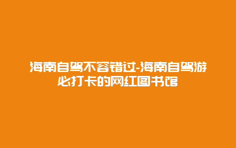 海南自驾不容错过-海南自驾游必打卡的网红图书馆