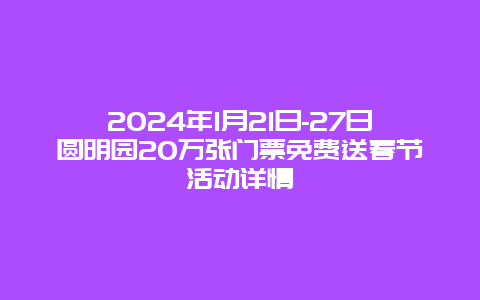 2024年1月21日-27日圆明园20万张门票免费送春节活动详情